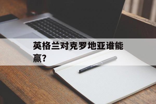 英格兰对克罗地亚谁能赢？-第1张图片-
