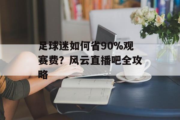 足球迷如何省90%观赛费？风云直播吧全攻略-第1张图片-