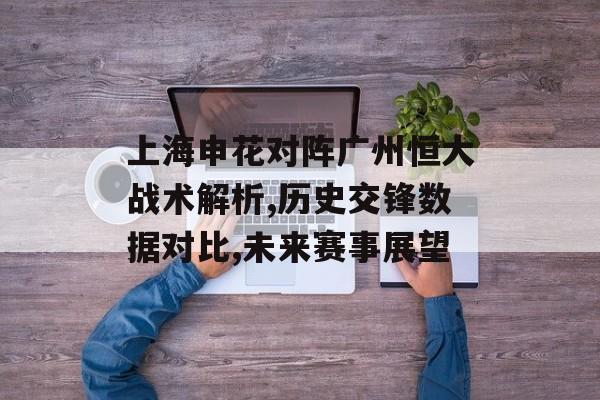 上海申花对阵广州恒大战术解析,历史交锋数据对比,未来赛事展望-第1张图片-