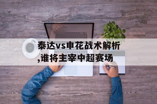 泰达vs申花战术解析,谁将主宰中超赛场-第1张图片-