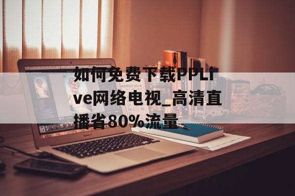 如何免费下载PPLive网络电视_高清直播省80%流量-第1张图片-