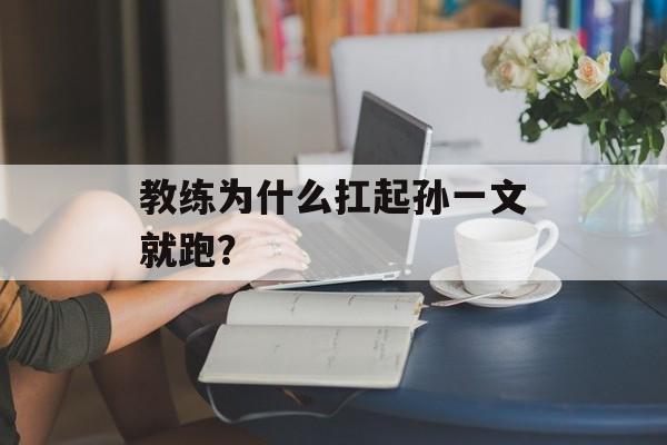教练为什么扛起孙一文就跑？-第1张图片-