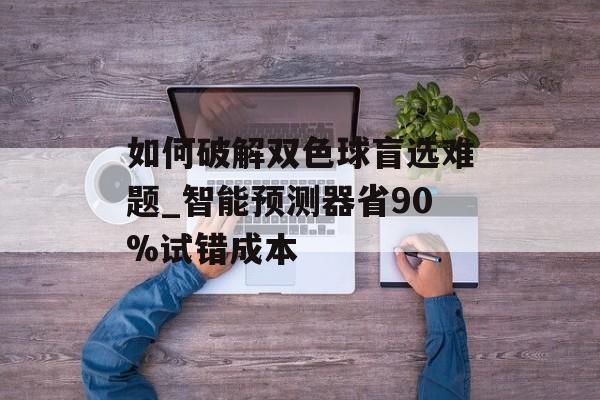 如何破解双色球盲选难题_智能预测器省90%试错成本-第1张图片-
