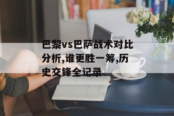 巴黎vs巴萨战术对比分析,谁更胜一筹,历史交锋全记录-第1张图片- 巴黎vs巴萨战术对比分析,谁更胜一筹,历史交锋全记录-第1张图片-