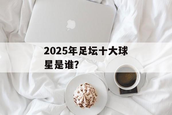2025年足坛十大球星是谁？-第1张图片-