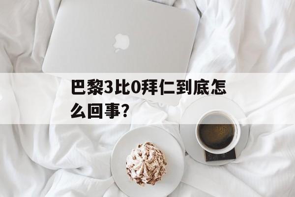 巴黎3比0拜仁到底怎么回事？-第1张图片-