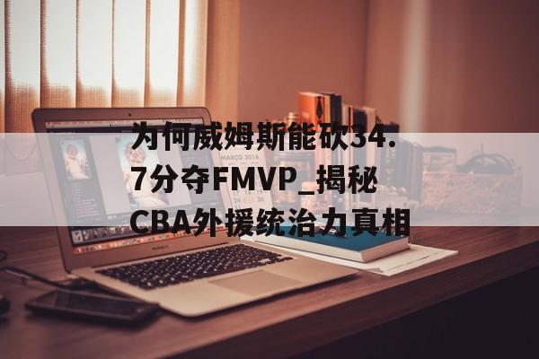 为何威姆斯能砍34.7分夺FMVP_揭秘CBA外援统治力真相-第1张图片-