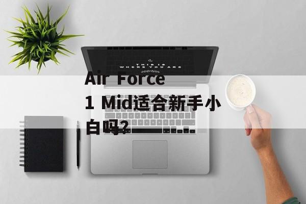 Air Force 1 Mid适合新手小白吗?-第1张图片- Air Force 1 Mid适合新手小白吗?-第1张图片-