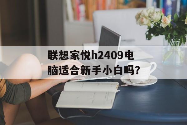 联想家悦h2409电脑适合新手小白吗?-第1张图片- 联想家悦h2409电脑适合新手小白吗?-第1张图片-