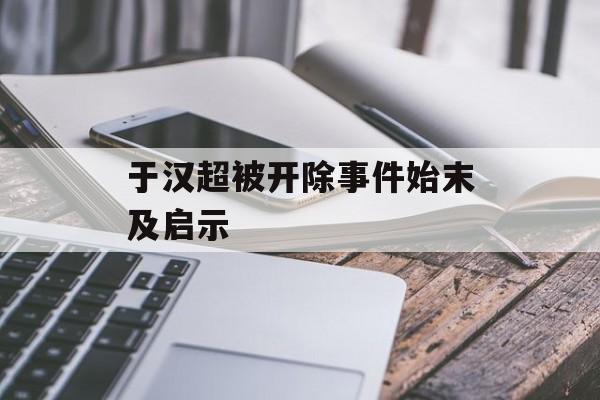 于汉超被开除事件始末及启示-第1张图片- 于汉超被开除事件始末及启示-第1张图片-