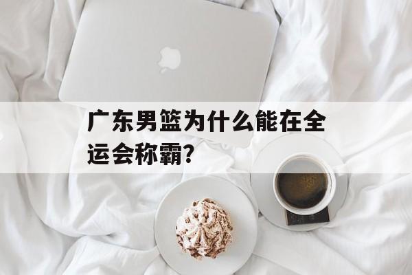 广东男篮为什么能在全运会称霸？-第1张图片-