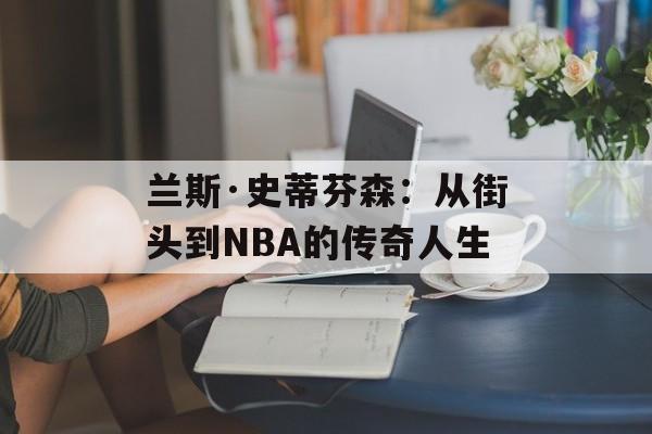 兰斯·史蒂芬森：从街头到NBA的传奇人生-第1张图片-