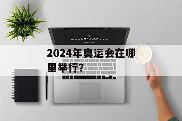 2024年奥运会在哪里举行?-第1张图片- 2024年奥运会在哪里举行?-第1张图片-