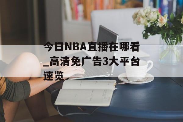 今日NBA直播在哪看_高清免广告3大平台速览-第1张图片-