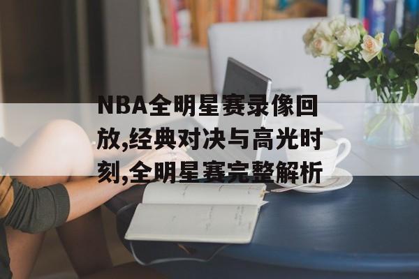 NBA全明星赛录像回放,经典对决与高光时刻,全明星赛完整解析-第1张图片- NBA全明星赛录像回放,经典对决与高光时刻,全明星赛完整解析-第1张图片-