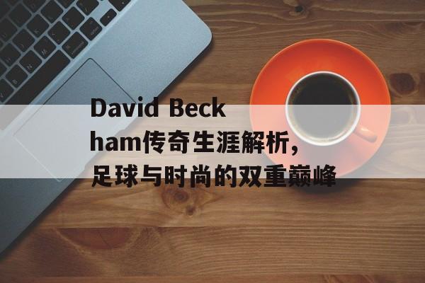 David Beckham传奇生涯解析,足球与时尚的双重巅峰-第1张图片-