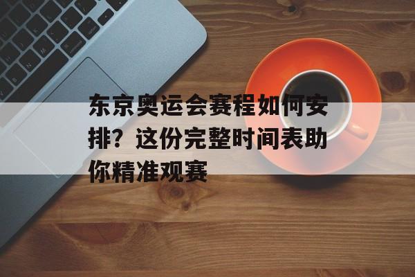 东京奥运会赛程如何安排？这份完整时间表助你精准观赛-第1张图片-