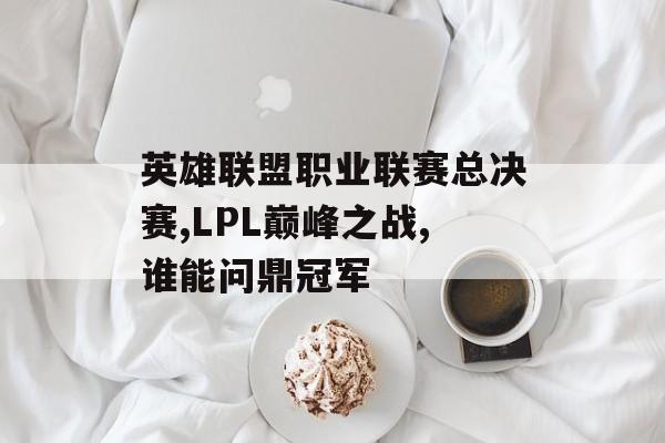 英雄联盟职业联赛总决赛,LPL巅峰之战,谁能问鼎冠军-第1张图片- 英雄联盟职业联赛总决赛,LPL巅峰之战,谁能问鼎冠军-第1张图片-