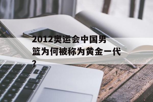 2012奥运会中国男篮为何被称为黄金一代?-第1张图片- 2012奥运会中国男篮为何被称为黄金一代?-第1张图片-