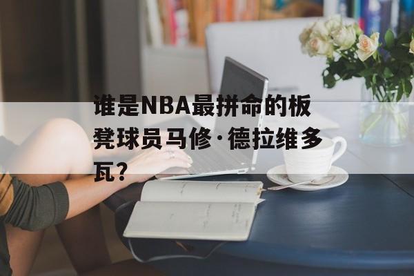 谁是NBA最拼命的板凳球员马修·德拉维多瓦？-第1张图片-