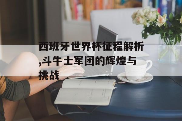 西班牙世界杯征程解析,斗牛士军团的辉煌与挑战-第1张图片-