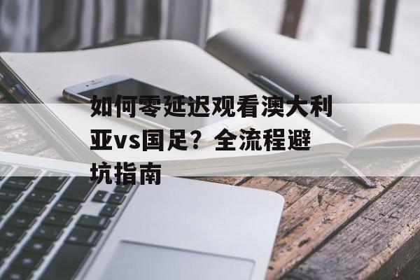 如何零延迟观看澳大利亚vs国足?全流程避坑指南-第1张图片- 如何零延迟观看澳大利亚vs国足?全流程避坑指南-第1张图片-