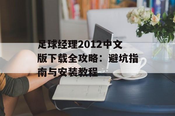 足球经理2012中文版下载全攻略：避坑指南与安装教程-第1张图片-