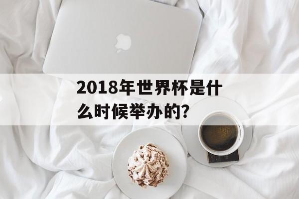 2018年世界杯是什么时候举办的？-第1张图片-