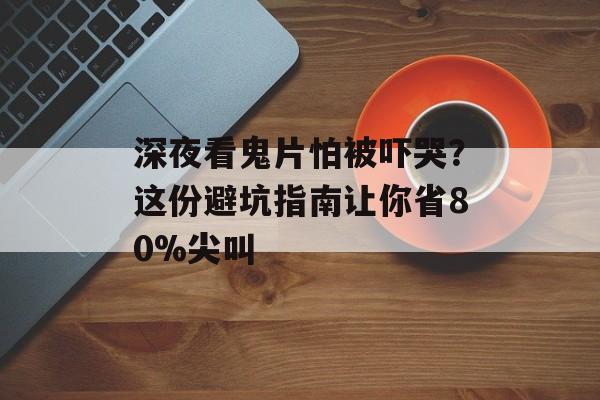 深夜看鬼片怕被吓哭？这份避坑指南让你省80%尖叫-第1张图片-