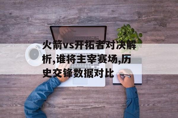火箭vs开拓者对决解析,谁将主宰赛场,历史交锋数据对比-第1张图片- 火箭vs开拓者对决解析,谁将主宰赛场,历史交锋数据对比-第1张图片-