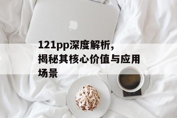 121pp深度解析,揭秘其核心价值与应用场景-第1张图片- 121pp深度解析,揭秘其核心价值与应用场景-第1张图片-
