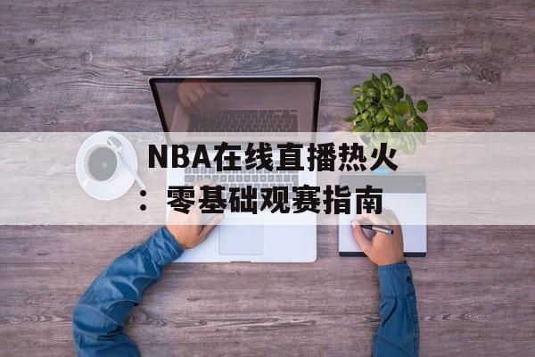  NBA在线直播热火：零基础观赛指南-第1张图片-