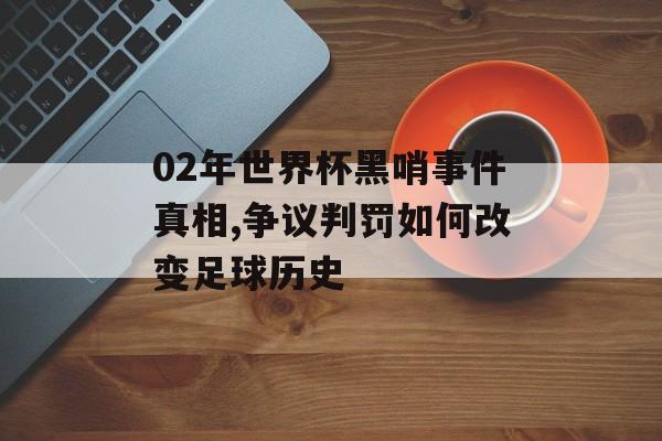 02年世界杯黑哨事件真相,争议判罚如何改变足球历史-第1张图片-