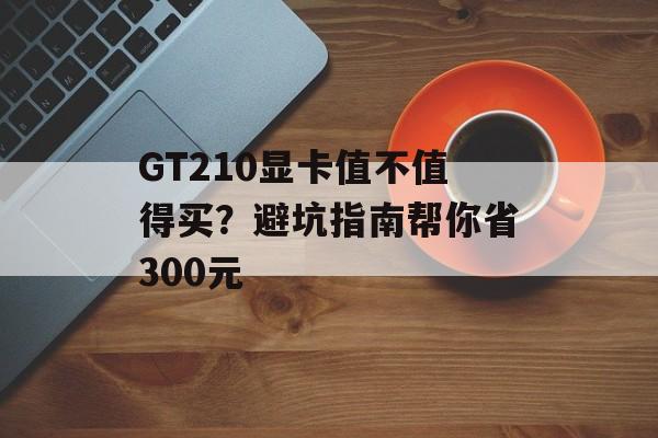 GT210显卡值不值得买？避坑指南帮你省300元-第1张图片-