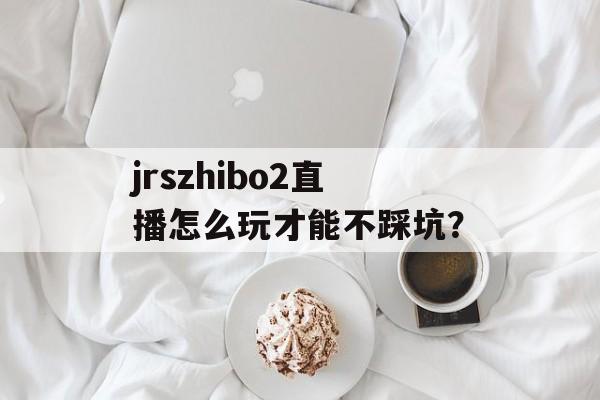 jrszhibo2直播怎么玩才能不踩坑？-第1张图片-