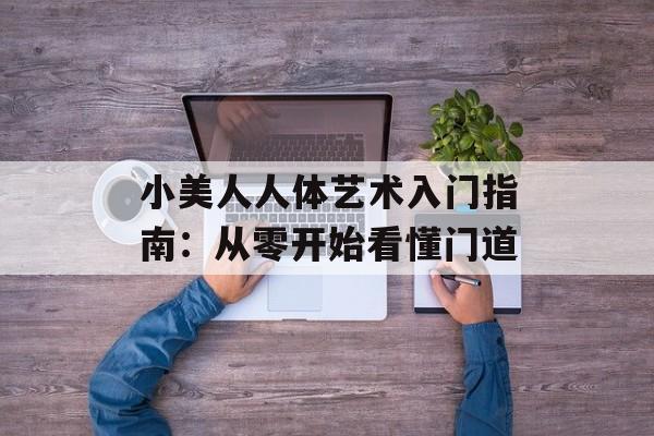 小美人人体艺术入门指南：从零开始看懂门道-第1张图片-