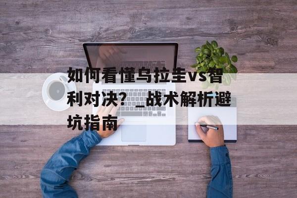如何看懂乌拉圭vs智利对决？_战术解析避坑指南-第1张图片-
