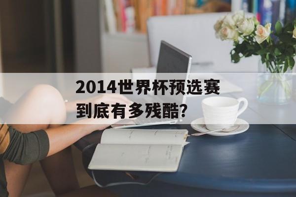 2014世界杯预选赛到底有多残酷?-第1张图片- 2014世界杯预选赛到底有多残酷?-第1张图片-