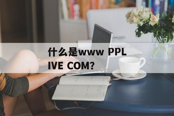什么是www PPLIVE COM？-第1张图片-