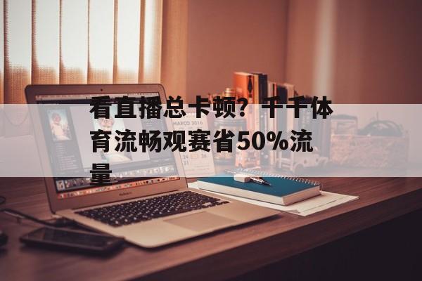 看直播总卡顿?千千体育流畅观赛省50%流量-第1张图片- 看直播总卡顿?千千体育流畅观赛省50%流量-第1张图片-