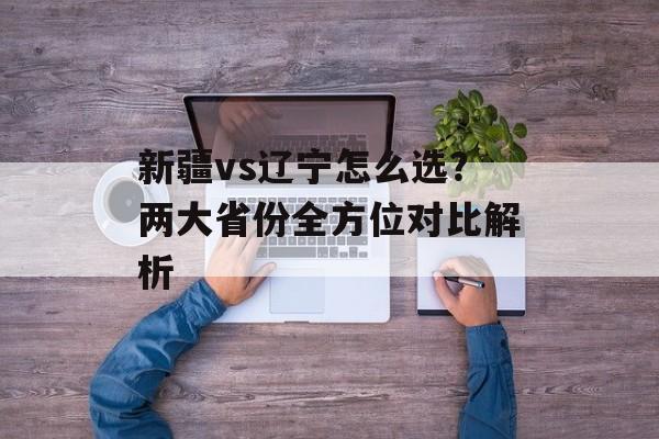 新疆vs辽宁怎么选?两大省份全方位对比解析-第1张图片- 新疆vs辽宁怎么选?两大省份全方位对比解析-第1张图片-