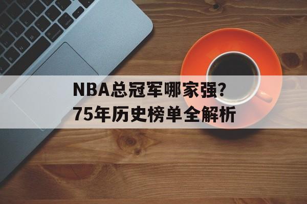 NBA总冠军哪家强?75年历史榜单全解析-第1张图片- NBA总冠军哪家强?75年历史榜单全解析-第1张图片-