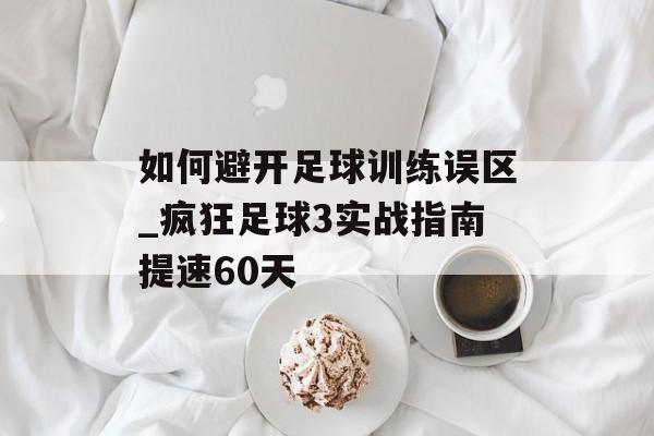 如何避开足球训练误区_疯狂足球3实战指南提速60天-第1张图片- 如何避开足球训练误区_疯狂足球3实战指南提速60天-第1张图片-