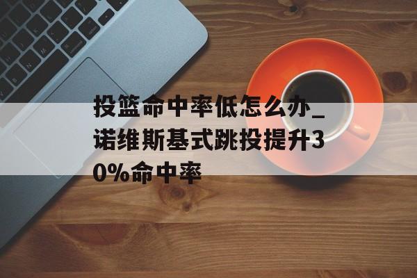 投篮命中率低怎么办_诺维斯基式跳投提升30%命中率-第1张图片- 投篮命中率低怎么办_诺维斯基式跳投提升30%命中率-第1张图片-