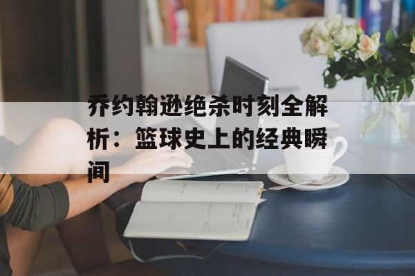 乔约翰逊绝杀时刻全解析：篮球史上的经典瞬间-第1张图片-
