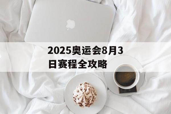 2025奥运会8月3日赛程全攻略-第1张图片- 2025奥运会8月3日赛程全攻略-第1张图片-