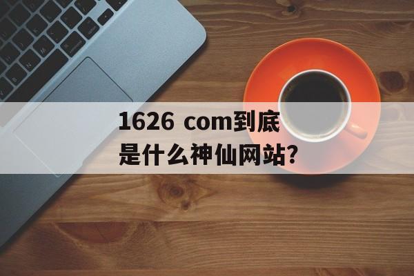 1626 com到底是什么神仙网站?-第1张图片- 1626 com到底是什么神仙网站?-第1张图片-