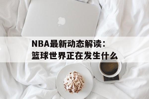 NBA最新动态解读：篮球世界正在发生什么-第1张图片-