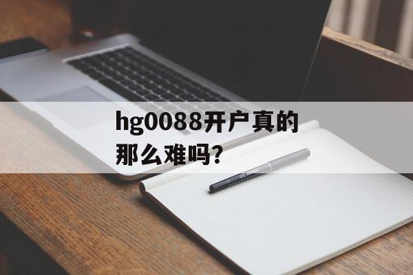 hg0088开户真的那么难吗?-第1张图片- hg0088开户真的那么难吗?-第1张图片-