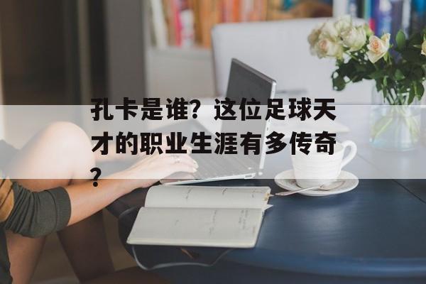 孔卡是谁?这位足球天才的职业生涯有多传奇?-第1张图片- 孔卡是谁?这位足球天才的职业生涯有多传奇?-第1张图片-